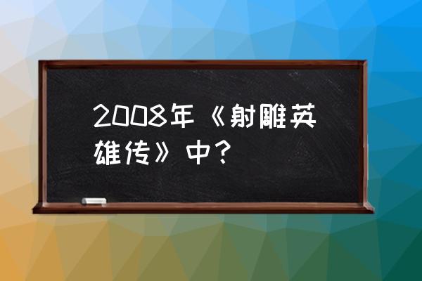 射雕英雄传08版看 2008年《射雕英雄传》中？