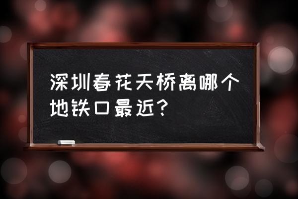 深圳春花天桥哪个地铁站 深圳春花天桥离哪个地铁口最近？