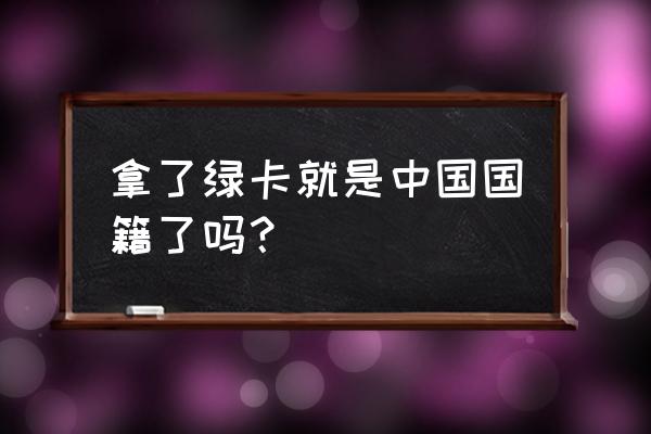 有绿卡还有中国国籍吗 拿了绿卡就是中国国籍了吗？