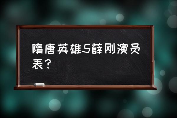 隋唐英雄5全部演员表名单 隋唐英雄5薛刚演员表？