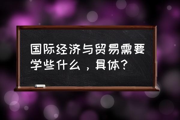 国际经济与贸易专业认知 国际经济与贸易需要学些什么，具体？