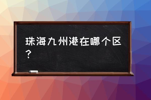 珠海九洲港规划 珠海九州港在哪个区？