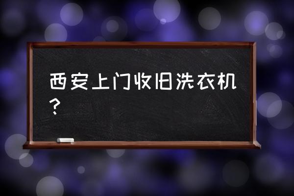 西安全城安排上门 西安上门收旧洗衣机？