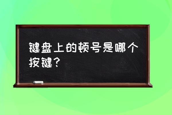 顿号怎么打出来在电脑上 键盘上的顿号是哪个按键？