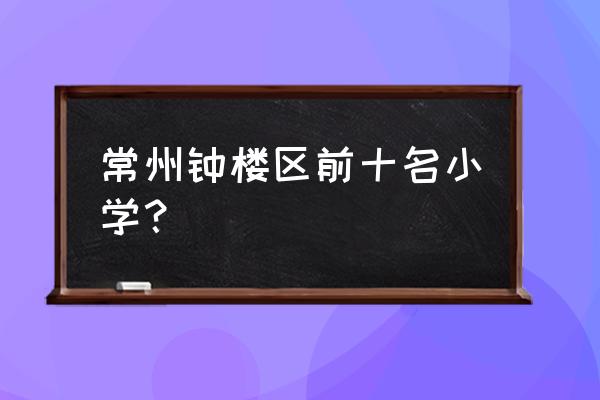 常州市实验小学地址 常州钟楼区前十名小学？