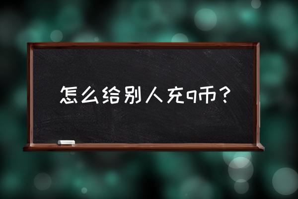 怎么给别人充q币 怎么给别人充q币？