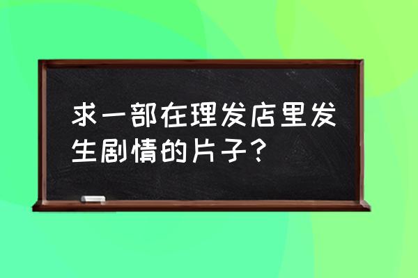 做头完整版 求一部在理发店里发生剧情的片子？