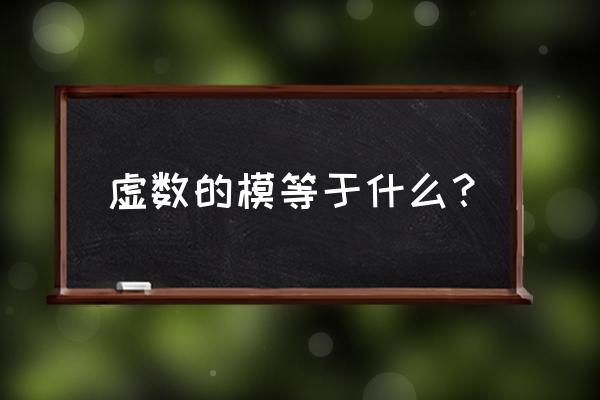 虚数的模等于什么 虚数的模等于什么？