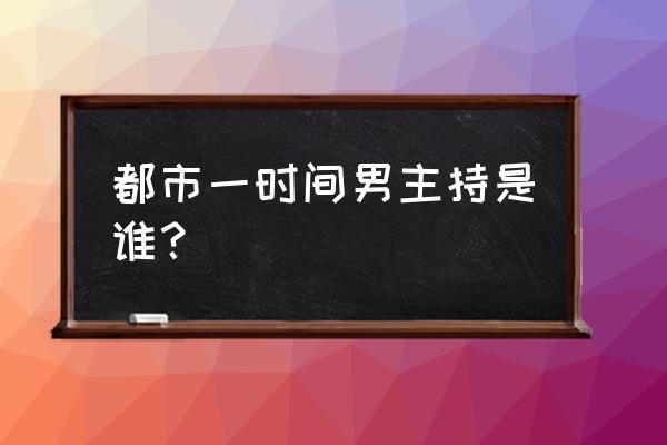 都市一时间2020年1月 都市一时间男主持是谁？