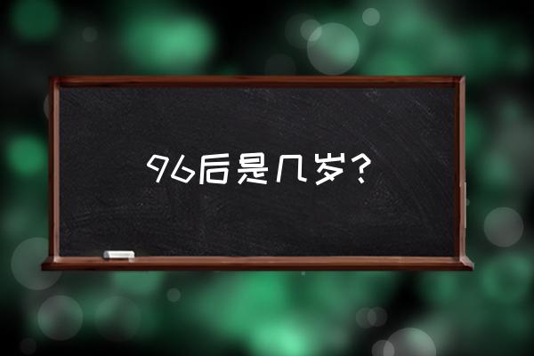 96年属什么有多大 96后是几岁？