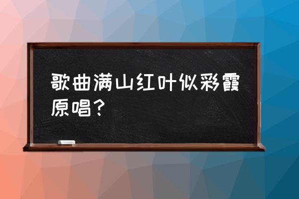 满山红叶似彩霞人名 歌曲满山红叶似彩霞原唱？