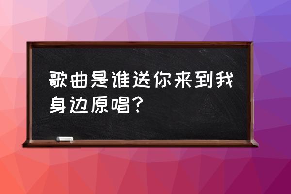 是谁送你来到的身边 歌曲是谁送你来到我身边原唱？