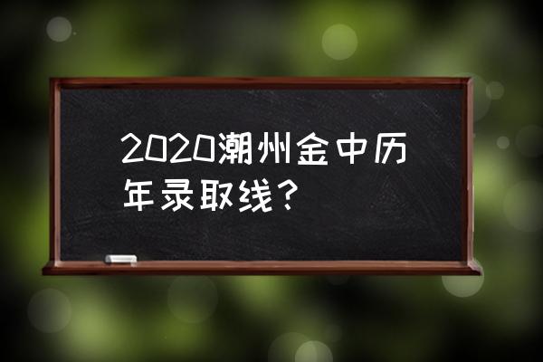 广东潮州金山中学 2020潮州金中历年录取线？