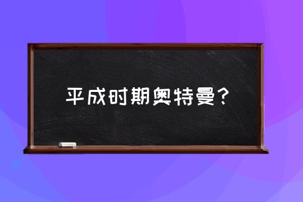 平成系最后一个奥特曼是谁 平成时期奥特曼？