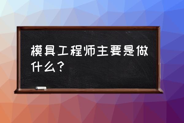 模具工程师是干什么的 模具工程师主要是做什么？