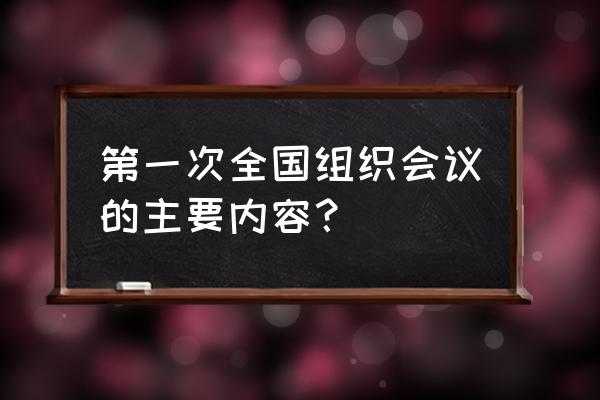 全国组织工作会议 第一次全国组织会议的主要内容？