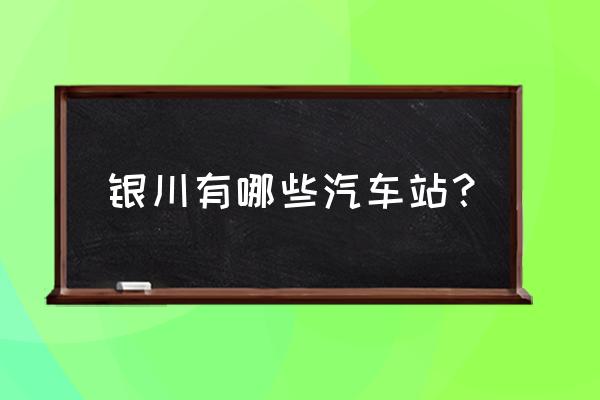 银川汽车站在哪 银川有哪些汽车站？