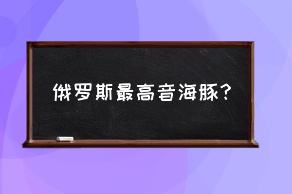 俄国海豚音叫啥名 俄罗斯最高音海豚？