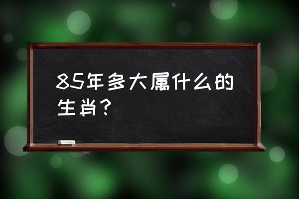 1985年属什么生肖多大 85年多大属什么的生肖？