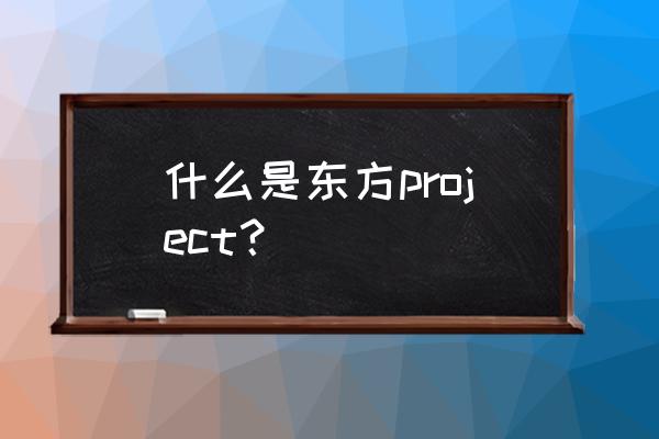 东方project手游 什么是东方project？