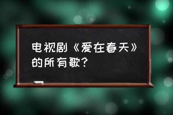 爱在春天爱神爱神在哪里 电视剧《爱在春天》的所有歌？