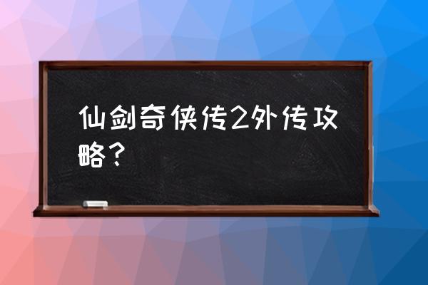 仙剑奇侠传2完美攻略 仙剑奇侠传2外传攻略？