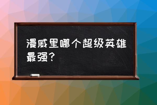 漫威最厉害的超级英雄 漫威里哪个超级英雄最强？