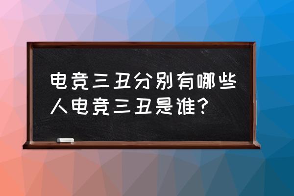 电竞三丑是哪三个 电竞三丑分别有哪些人电竞三丑是谁？