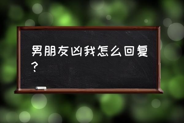 反派你不要凶我 男朋友凶我怎么回复？