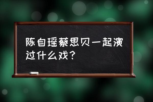 陈自瑶王浩信怎么认识的 陈自瑶蔡思贝一起演过什么戏？