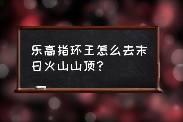 乐高指环王积木人仔 乐高指环王怎么去末日火山山顶？