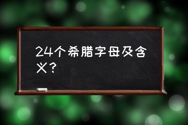 希腊字母表及读音涵义 24个希腊字母及含义？