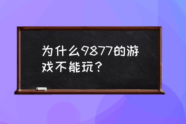 9877游戏还能玩吗 为什么9877的游戏不能玩？