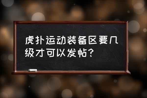 虎扑装备区在哪 虎扑运动装备区要几级才可以发帖？