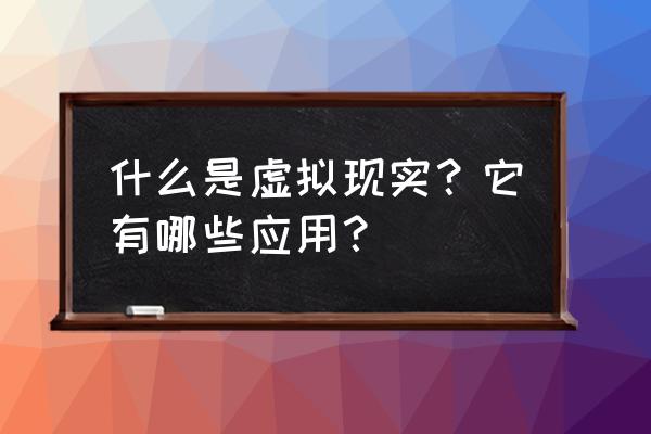 虚拟现实技术及应用 什么是虚拟现实？它有哪些应用？