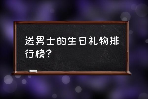 送男士生日礼物上档次 送男士的生日礼物排行榜？