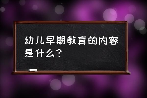 儿童早期教育的内容 幼儿早期教育的内容是什么？