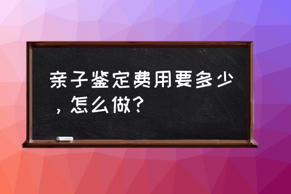 做个亲子鉴定需要多少钱 亲子鉴定费用要多少，怎么做？