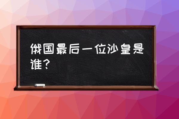 末代沙皇尼古拉二世 俄国最后一位沙皇是谁？