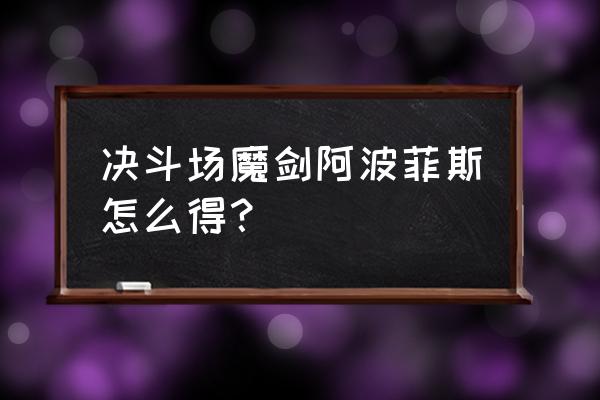 dnf复古魔剑阿波菲斯 决斗场魔剑阿波菲斯怎么得？