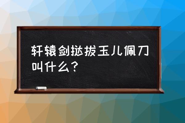 挞拔玉儿的武器 轩辕剑挞拔玉儿佩刀叫什么？