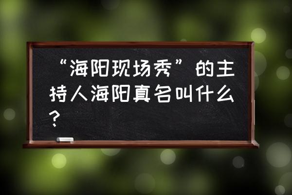 海阳现场秀现在还有吗 “海阳现场秀”的主持人海阳真名叫什么？