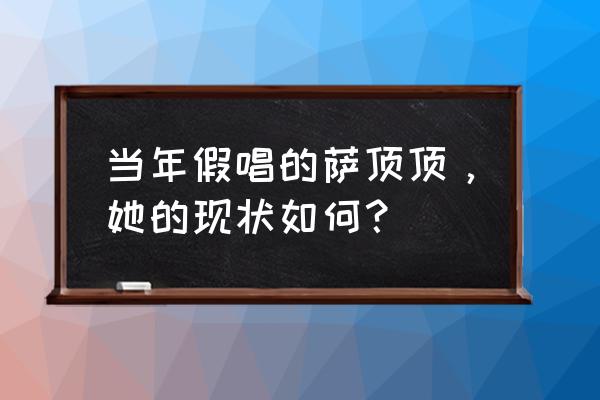 萨顶顶假唱真相 当年假唱的萨顶顶，她的现状如何？