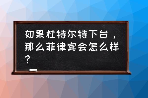 菲律宾大选2020时间 如果杜特尔特下台，那么菲律宾会怎么样？