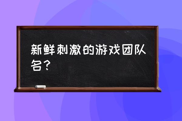 好听的游戏团名 新鲜刺激的游戏团队名？