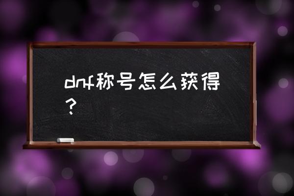 dnf称号怎么获得方法 dnf称号怎么获得？