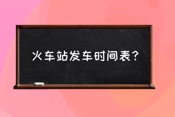 铁路时刻表铁路客车时刻表 火车站发车时间表？