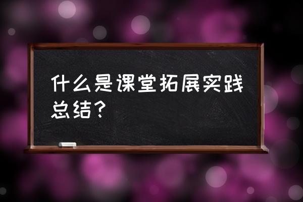 学生拓展训练总结 什么是课堂拓展实践总结？