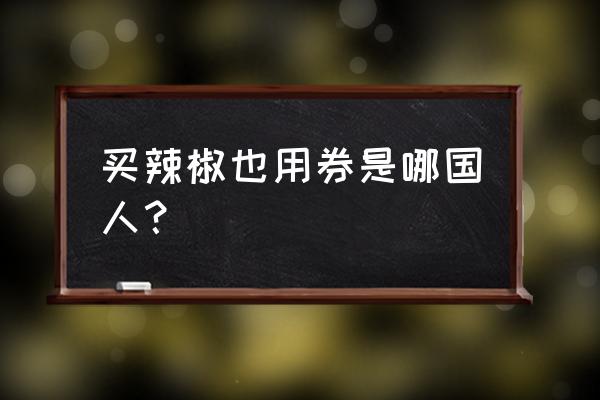 买辣椒也用券的真名 买辣椒也用券是哪国人？