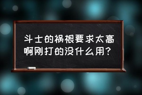 斗士的祸根和刚毅 斗士的祸根要求太高啊刚打的没什么用？